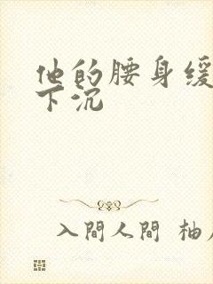 他的腰身缓慢的下沉