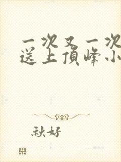 一次又一次把她送上顶峰小说