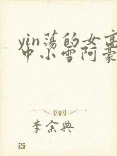 yin荡的女高中小雪阿豪