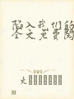 陷入我们的热恋全文免费阅读