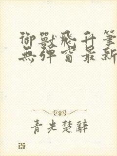 御兽飞升笔趣阁无弹窗最新章节