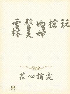 雪臀肉枪玩遍武林美妇封面