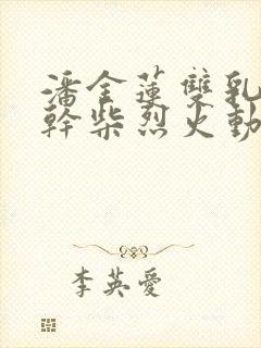 潘金莲双乳晃动干柴烈火动漫