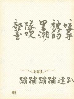 部队里被咬住花蒂吹潮的导演是谁