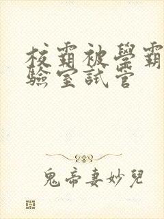 校霸被学霸压实验室试管