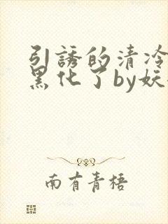 引诱的清冷男主黑化了by妖妃兮txt