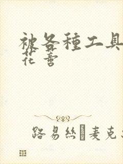 被各种工具调教花蒂