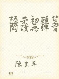 陆子初顾笙免费阅读无弹窗笔趣阁