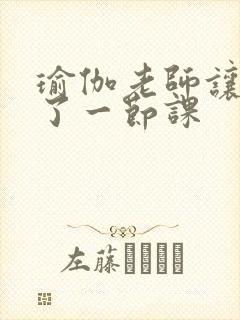 瑜伽老师让我C了一节课