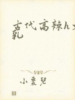 古代高辣h文乱乳