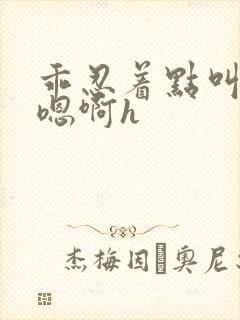 乖忍着点叫出来嗯啊h