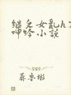 继攵女乱h客厅呻吟小说