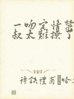 一吻定情禁欲小叔太难撩了