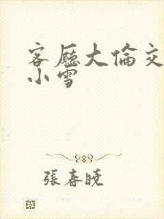 客厅大伦交侩h小雪