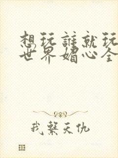 想玩谁就玩谁的世界媚心全文阅读