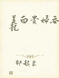 美白贵妇吞吃巨龙