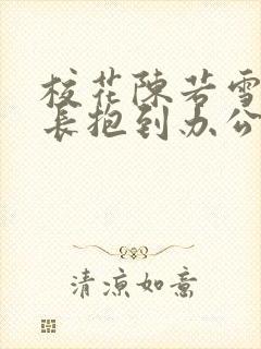 校花陈若雪被校长抱到办公室