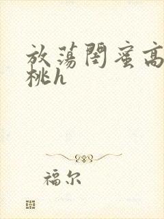 放荡闺蜜高h苏桃h