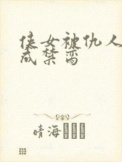 侠女被仇人调教成禁脔