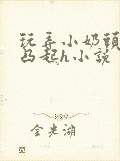 玩弄小奶头羞羞凸起h小说