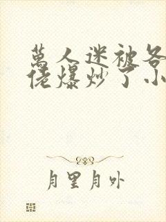 万人迷被各路大佬爆炒了小说