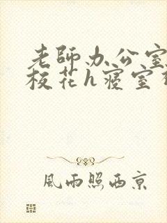 老师办公室狂肉校花h寝室视频