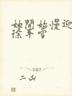 她开始慢迎迎合徐平雪