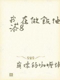 我在做饭他在下添8