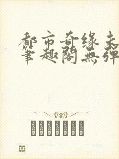 都市奇缘未删节笔趣阁无弹窗封面