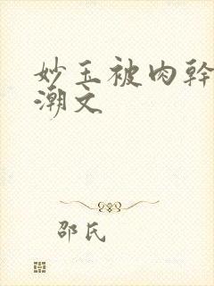 妙玉被肉干高H潮文