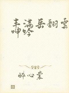 丰满岳翻云覆雨呻吟