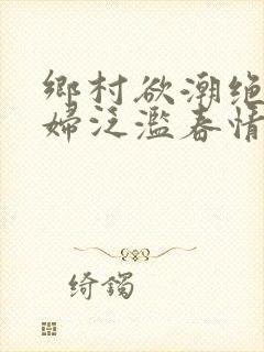 乡村欲潮绝色村妇泛滥春情