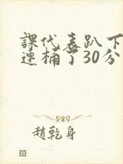 课代表趴下让我连桶了30分钟封面