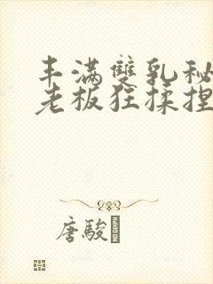 丰满双乳秘书被老板狂揉捏动漫封面