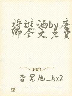 将进酒by唐酒卿全文免费无弹窗笔趣阁txt