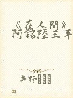 《在人间》采薇阿铭陆三平小说