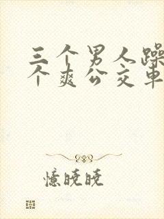 三个男人躁我一个爽公交车上