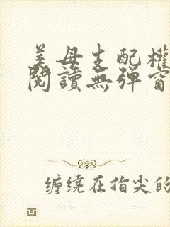 美母支配权全文阅读无弹窗笔趣阁