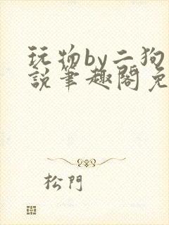 玩物by二狗小说笔趣阁免费阅读