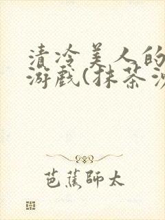 清冷美人的神奇游戏(抹茶沙冰)全文阅读