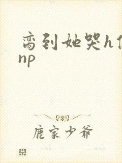 脔到她哭h修仙np