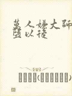 万人嫌大师兄雌堕以后