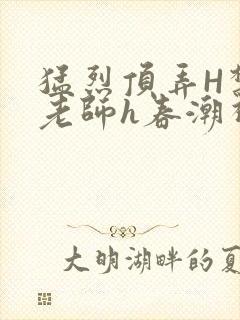 猛烈顶弄H禁欲老师h春潮视频