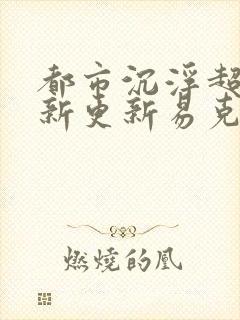 都市沉浮超前最新更新易克1