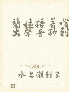 兰姨捂着嘴怕发出声音吵到