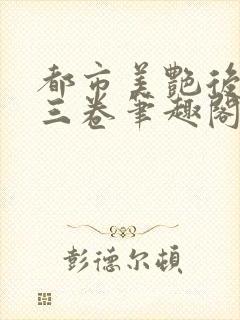 都市美艳后宫第三卷笔趣阁免费阅读全文