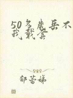 50多岁岳不让我戴套