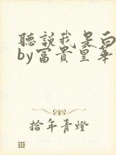 听说我是白月光by富贵皇华笔趣阁