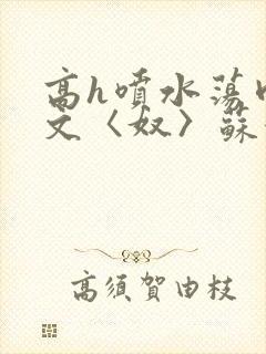 高h喷水荡肉欲文〈奴〉苏妖精