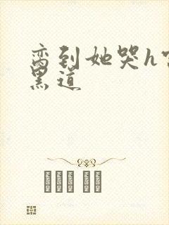 脔到她哭h宫交黑道